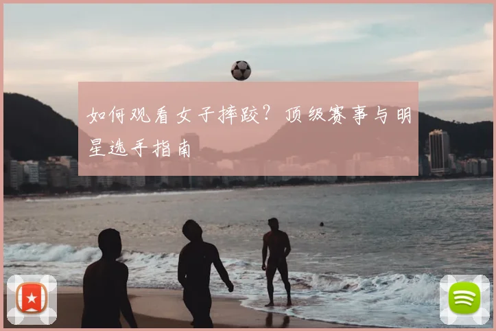 如何观看女子摔跤？顶级赛事与明星选手指南