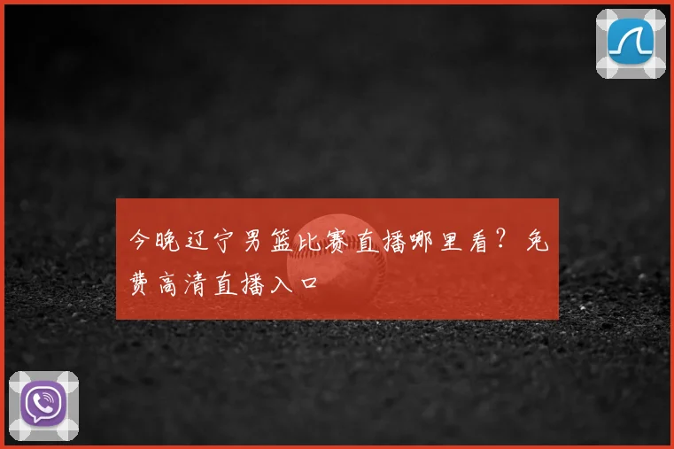 今晚辽宁男篮比赛直播哪里看?免费高清直播入口