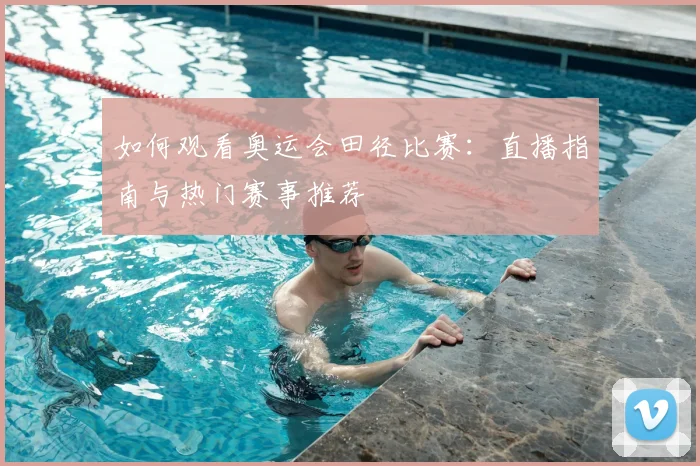 如何观看奥运会田径比赛:直播指南与热门赛事推荐
