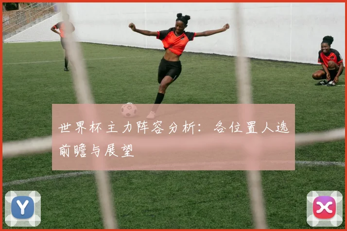 世界杯主力阵容分析：各位置人选前瞻与展望