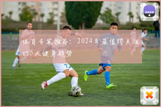 体育专家推荐:2024年最值得关注的5大健身趋势