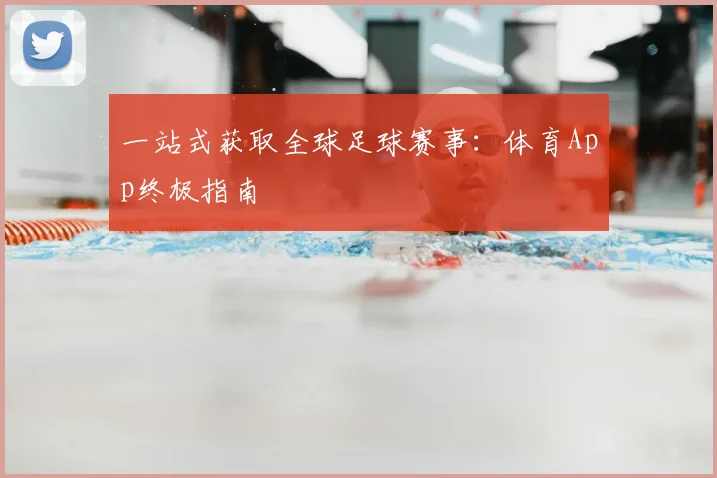 一站式获取全球足球赛事：体育App终极指南