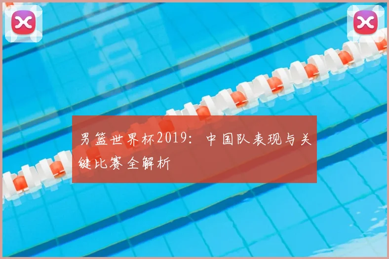男篮世界杯2019：中国队表现与关键比赛全解析