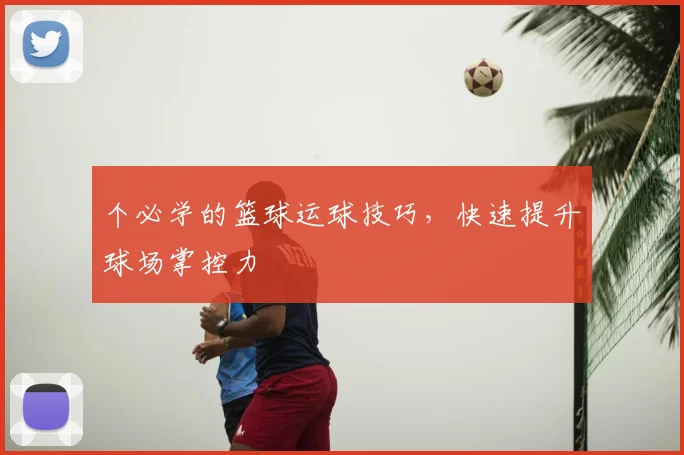 个必学的篮球运球技巧，快速提升球场掌控力