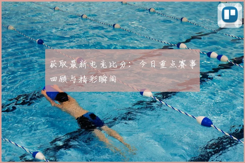 获取最新电竞比分：今日重点赛事回顾与精彩瞬间