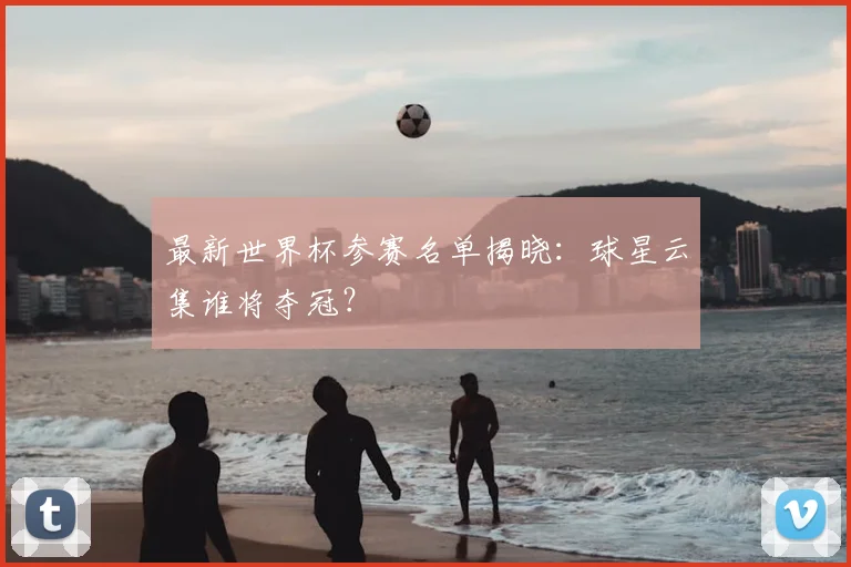 最新世界杯参赛名单揭晓：球星云集谁将夺冠？