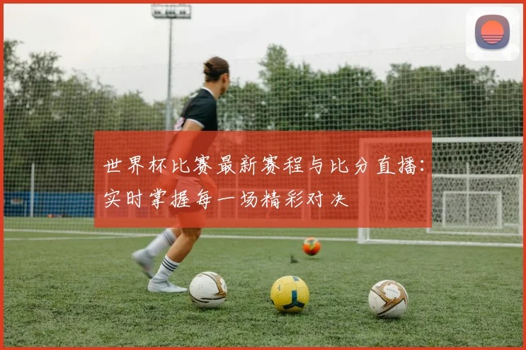 世界杯比赛最新赛程与比分直播：实时掌握每一场精彩对决