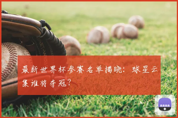 最新世界杯参赛名单揭晓：球星云集谁将夺冠？