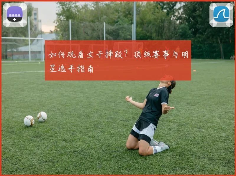 如何观看女子摔跤？顶级赛事与明星选手指南