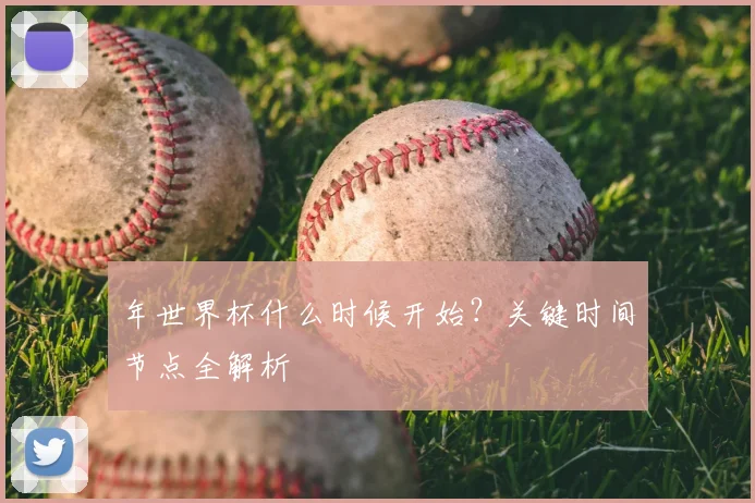 年世界杯什么时候开始？关键时间节点全解析