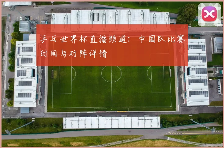 乒乓世界杯直播频道:中国队比赛时间与对阵详情