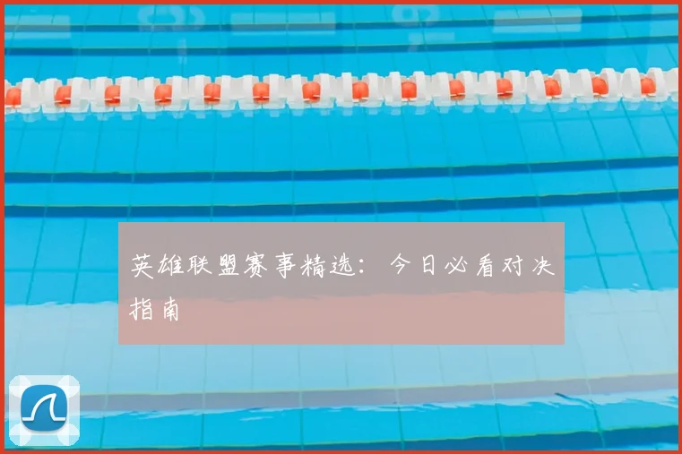 英雄联盟赛事精选：今日必看对决指南