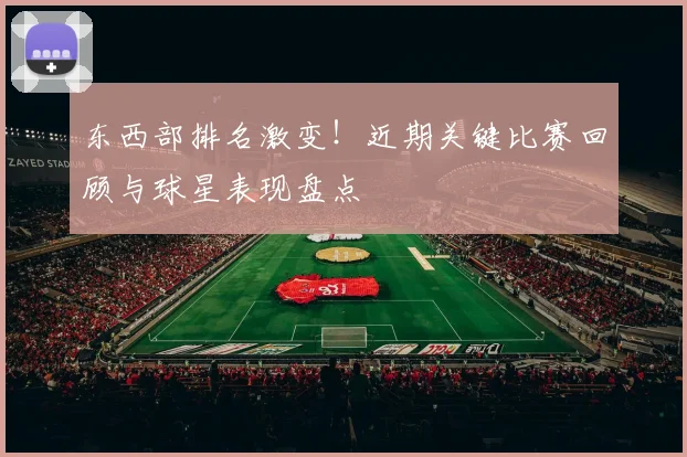 东西部排名激变!近期关键比赛回顾与球星表现盘点