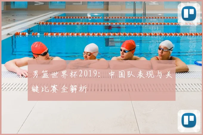男篮世界杯2019：中国队表现与关键比赛全解析