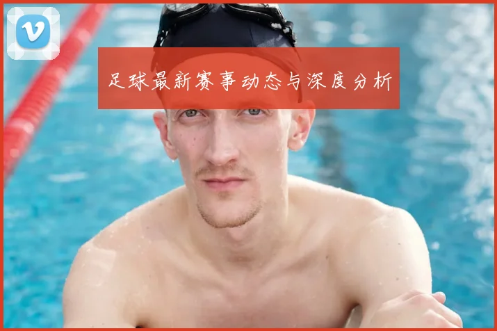 足球最新赛事动态与深度分析