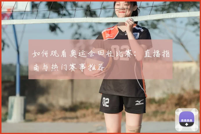 如何观看奥运会田径比赛:直播指南与热门赛事推荐
